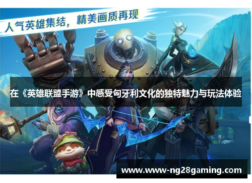 在《英雄联盟手游》中感受匈牙利文化的独特魅力与玩法体验