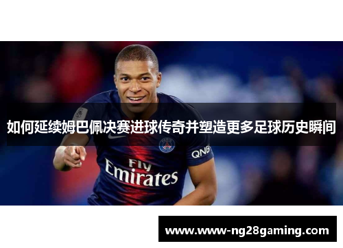 如何延续姆巴佩决赛进球传奇并塑造更多足球历史瞬间