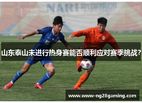 山东泰山未进行热身赛能否顺利应对赛季挑战？