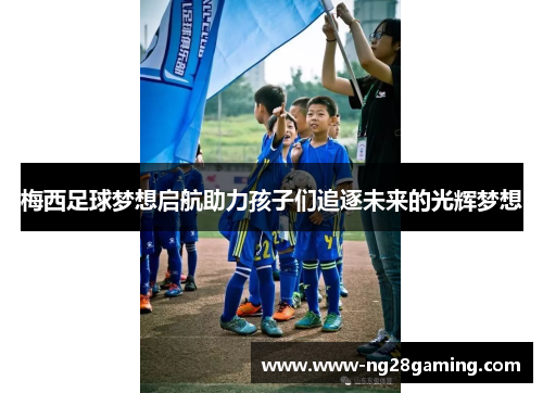 梅西足球梦想启航助力孩子们追逐未来的光辉梦想
