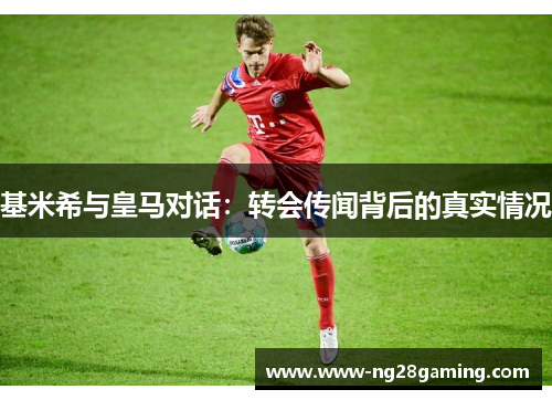 基米希与皇马对话：转会传闻背后的真实情况