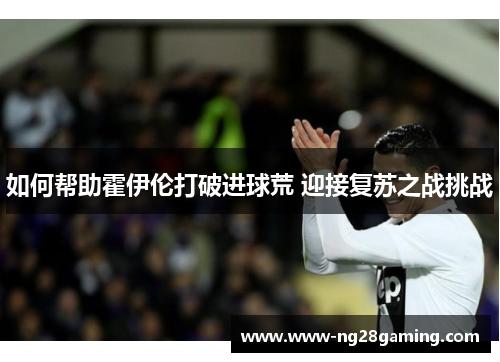 如何帮助霍伊伦打破进球荒 迎接复苏之战挑战
