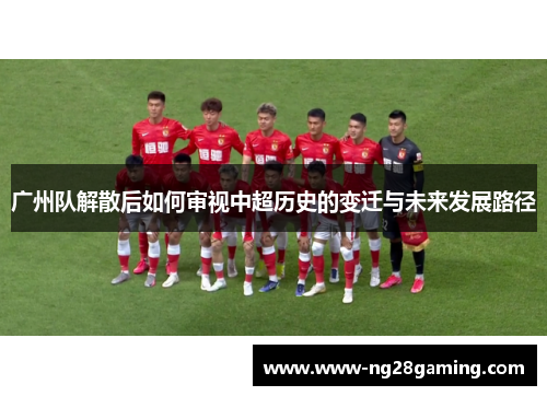 广州队解散后如何审视中超历史的变迁与未来发展路径