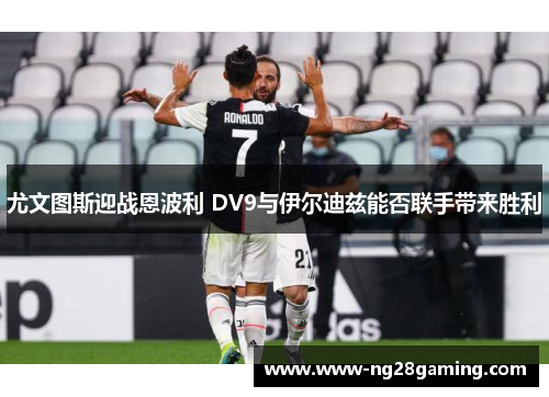 尤文图斯迎战恩波利 DV9与伊尔迪兹能否联手带来胜利