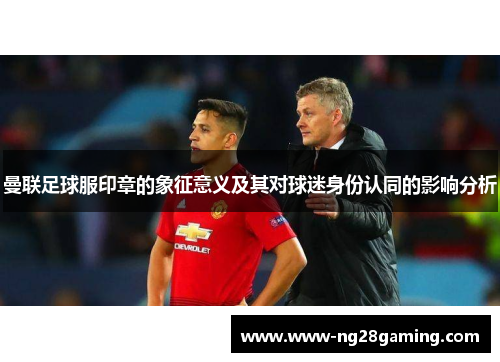 曼联足球服印章的象征意义及其对球迷身份认同的影响分析