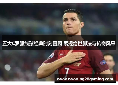 五大C罗弧线球经典时刻回顾 展现绝世脚法与传奇风采