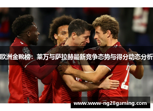 欧洲金靴榜：莱万与萨拉赫最新竞争态势与得分动态分析