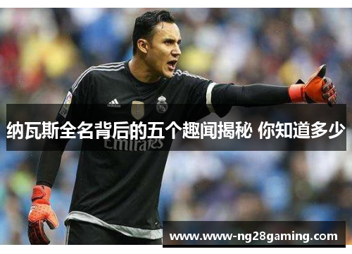 纳瓦斯全名背后的五个趣闻揭秘 你知道多少