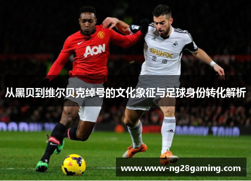 从黑贝到维尔贝克绰号的文化象征与足球身份转化解析