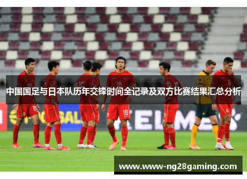 中国国足与日本队历年交锋时间全记录及双方比赛结果汇总分析