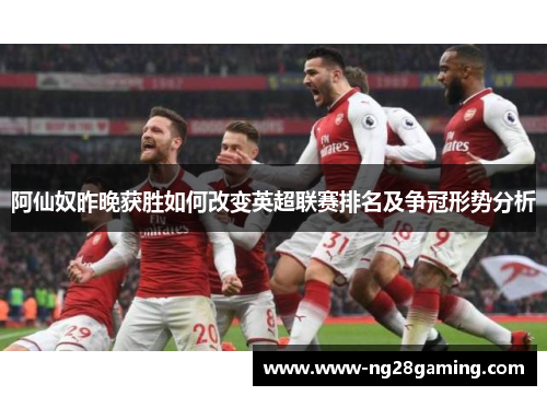 阿仙奴昨晚获胜如何改变英超联赛排名及争冠形势分析