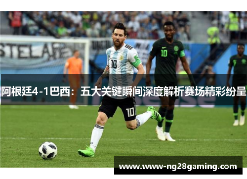 阿根廷4-1巴西：五大关键瞬间深度解析赛场精彩纷呈