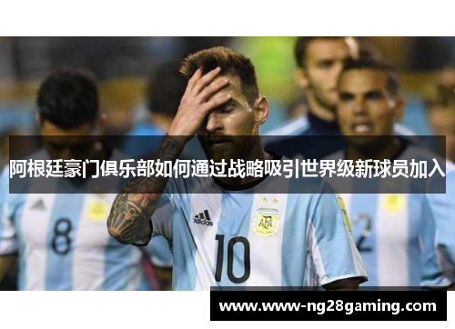 阿根廷豪门俱乐部如何通过战略吸引世界级新球员加入