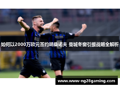 如何以2000万欧元签约胡桑诺夫 曼城冬窗引援战略全解析