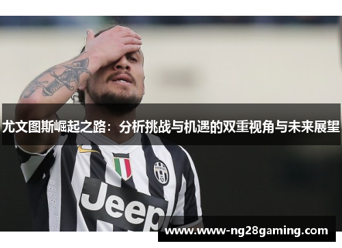 尤文图斯崛起之路：分析挑战与机遇的双重视角与未来展望
