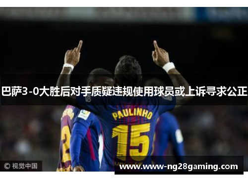 巴萨3-0大胜后对手质疑违规使用球员或上诉寻求公正