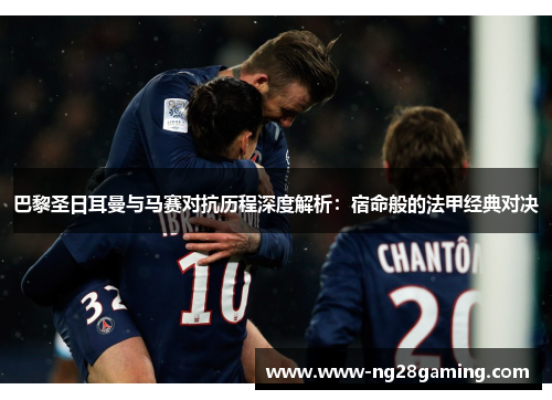 巴黎圣日耳曼与马赛对抗历程深度解析：宿命般的法甲经典对决