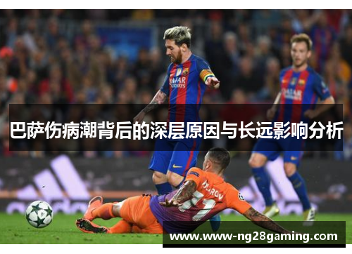 巴萨伤病潮背后的深层原因与长远影响分析