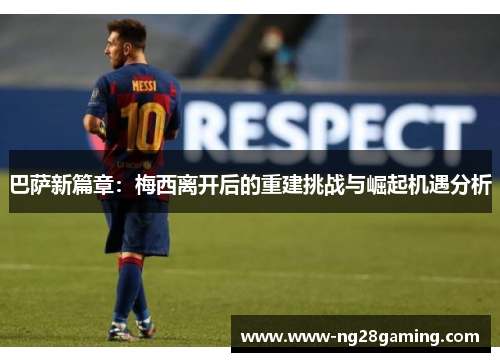 巴萨新篇章：梅西离开后的重建挑战与崛起机遇分析