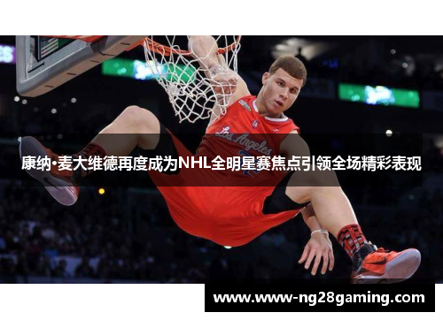 康纳·麦大维德再度成为NHL全明星赛焦点引领全场精彩表现