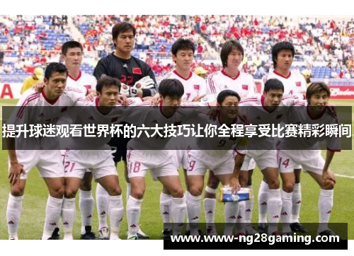 提升球迷观看世界杯的六大技巧让你全程享受比赛精彩瞬间