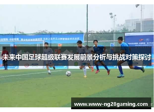未来中国足球超级联赛发展前景分析与挑战对策探讨