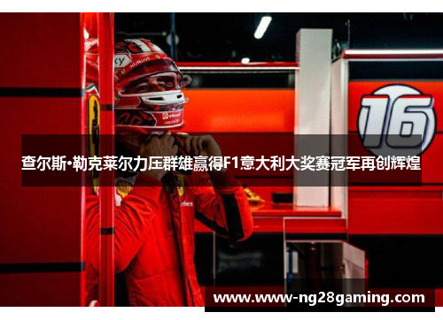 查尔斯·勒克莱尔力压群雄赢得F1意大利大奖赛冠军再创辉煌