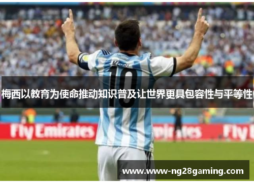 梅西以教育为使命推动知识普及让世界更具包容性与平等性