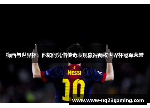 梅西与世界杯：他如何凭借传奇表现赢得两枚世界杯冠军荣誉