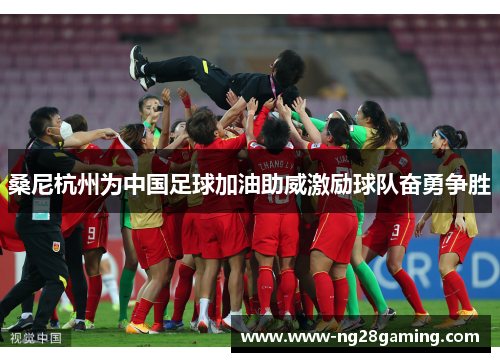 桑尼杭州为中国足球加油助威激励球队奋勇争胜