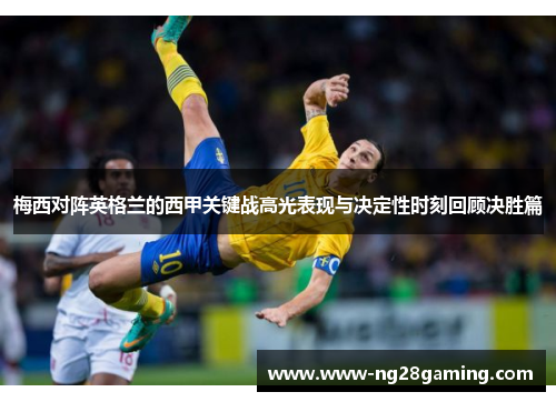 梅西对阵英格兰的西甲关键战高光表现与决定性时刻回顾决胜篇