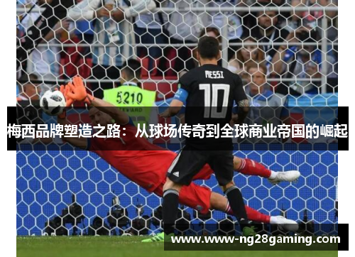 梅西品牌塑造之路：从球场传奇到全球商业帝国的崛起