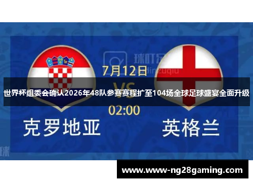 世界杯组委会确认2026年48队参赛赛程扩至104场全球足球盛宴全面升级