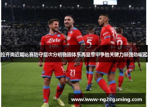 拉齐奥近期比赛防守层次分明稳固体系再显意甲争胜关键力量强劲崛起