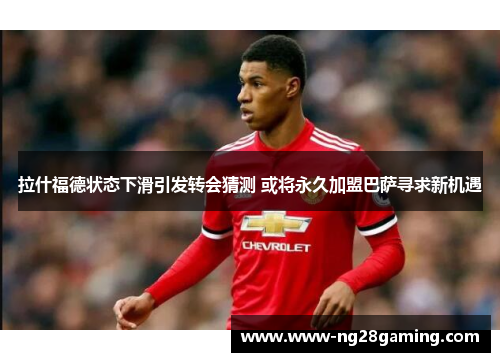 拉什福德状态下滑引发转会猜测 或将永久加盟巴萨寻求新机遇