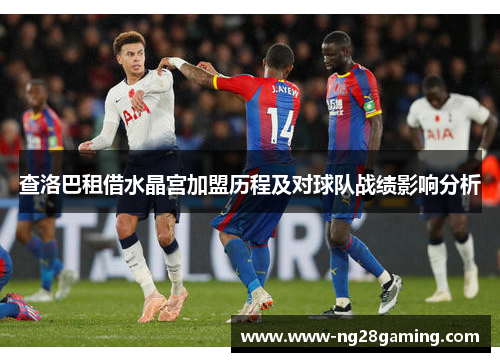 查洛巴租借水晶宫加盟历程及对球队战绩影响分析