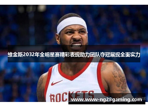 维金斯2032年全明星赛精彩表现助力团队夺冠展现全面实力