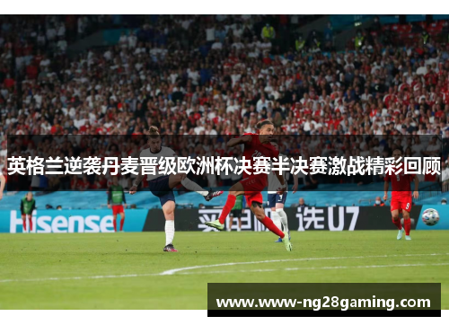 英格兰逆袭丹麦晋级欧洲杯决赛半决赛激战精彩回顾