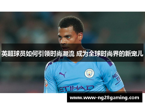 英超球员如何引领时尚潮流 成为全球时尚界的新宠儿