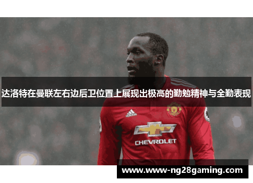 达洛特在曼联左右边后卫位置上展现出极高的勤勉精神与全勤表现