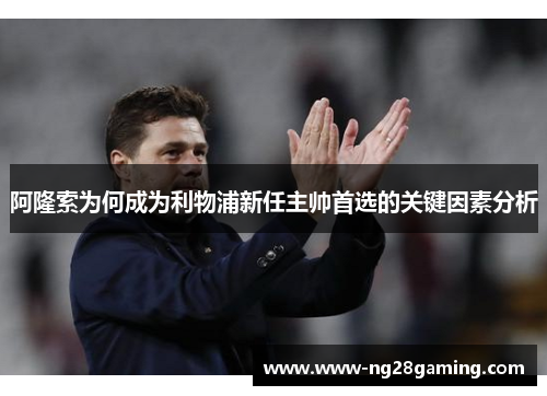 阿隆索为何成为利物浦新任主帅首选的关键因素分析