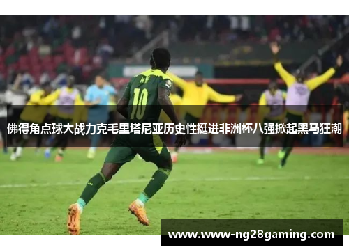 佛得角点球大战力克毛里塔尼亚历史性挺进非洲杯八强掀起黑马狂潮